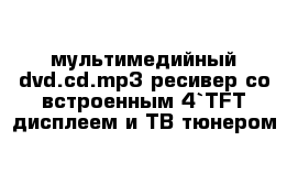 мультимедийный dvd.cd.mp3 ресивер со встроенным 4`TFT дисплеем и TB тюнером
